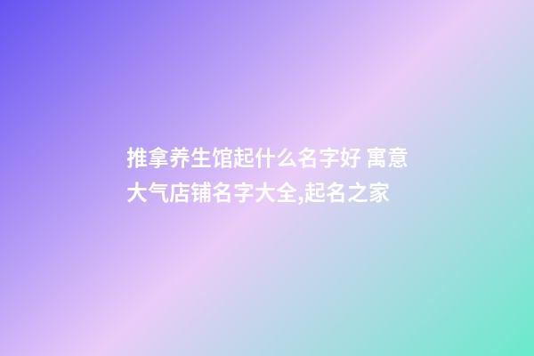 推拿养生馆起什么名字好 寓意大气店铺名字大全,起名之家-第1张-店铺起名-玄机派